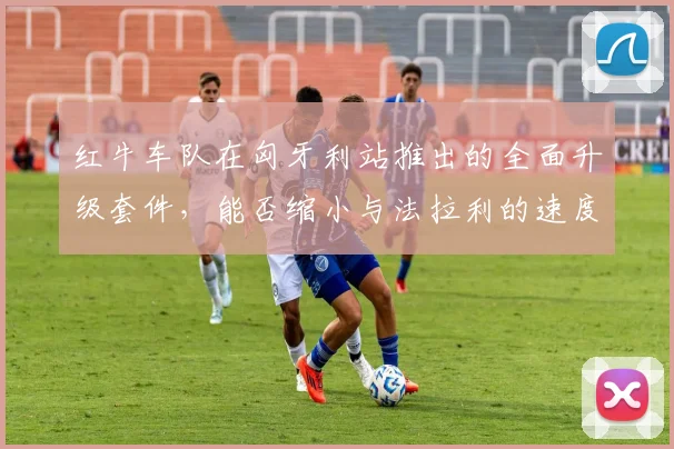 红牛车队在匈牙利站推出的全面升级套件，能否缩小与法拉利的速度差距？
