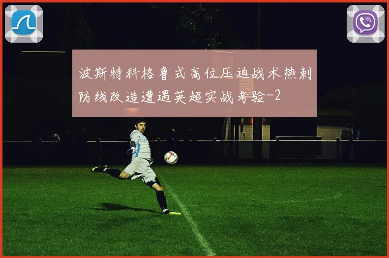 波斯特科格鲁式高位压迫战术热刺防线改造遭遇英超实战考验