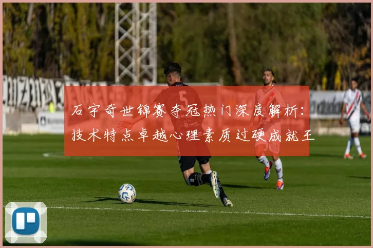 石宇奇世锦赛夺冠热门深度解析：技术特点卓越心理素质过硬成就王者之路