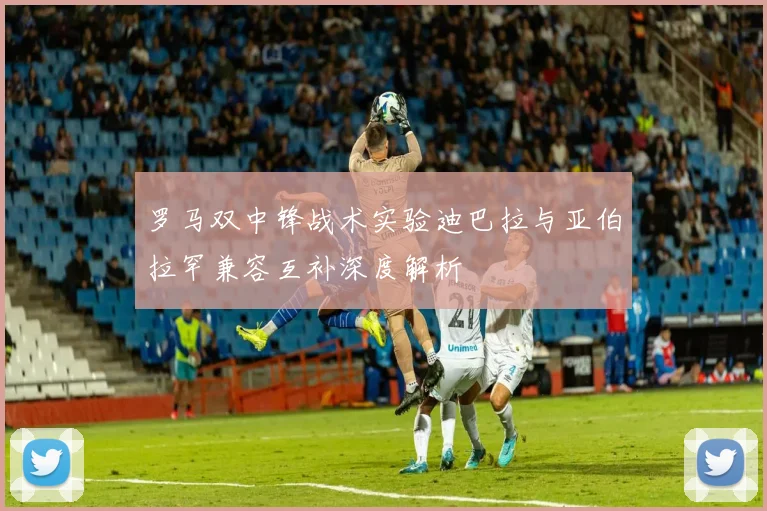 罗马双中锋战术实验迪巴拉与亚伯拉罕兼容互补深度解析