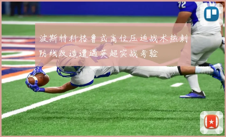 波斯特科格鲁式高位压迫战术热刺防线改造遭遇英超实战考验