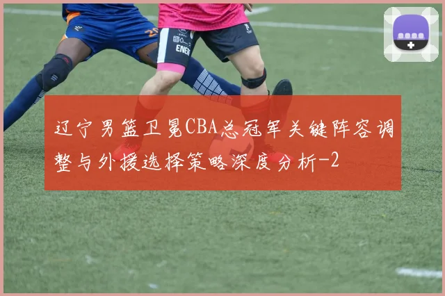 辽宁男篮卫冕CBA总冠军关键阵容调整与外援选择策略深度分析