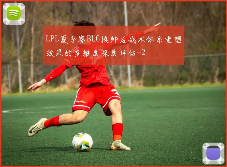 LPL夏季赛BLG换帅后战术体系重塑效果的多维度深度评估