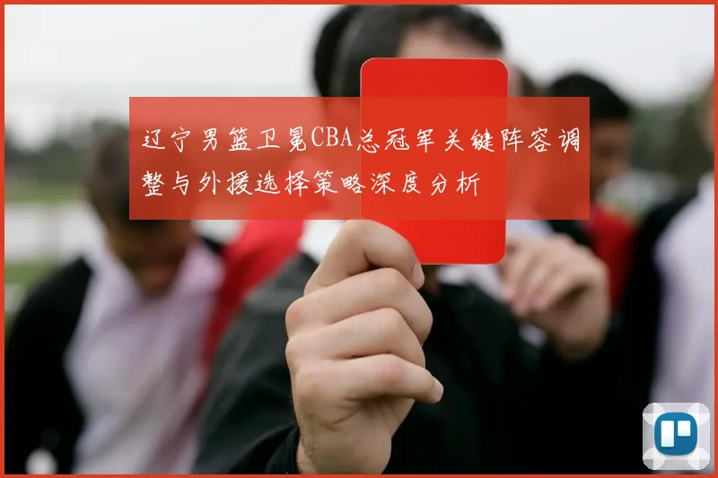 辽宁男篮卫冕CBA总冠军关键阵容调整与外援选择策略深度分析