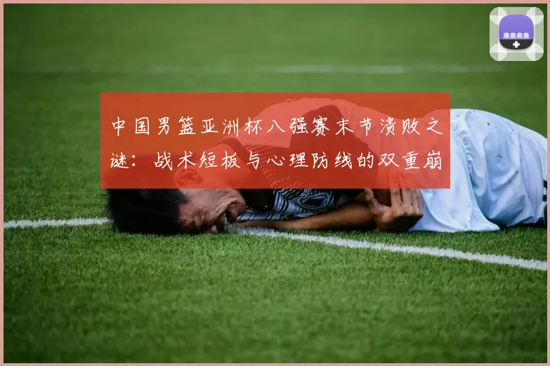 中国男篮亚洲杯八强赛末节溃败之谜：战术短板与心理防线的双重崩塌