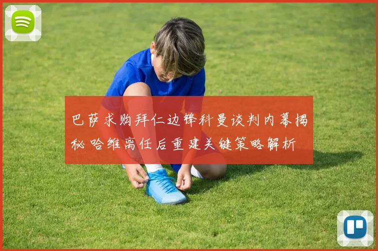 巴萨求购拜仁边锋科曼谈判内幕揭秘 哈维离任后重建关键策略解析