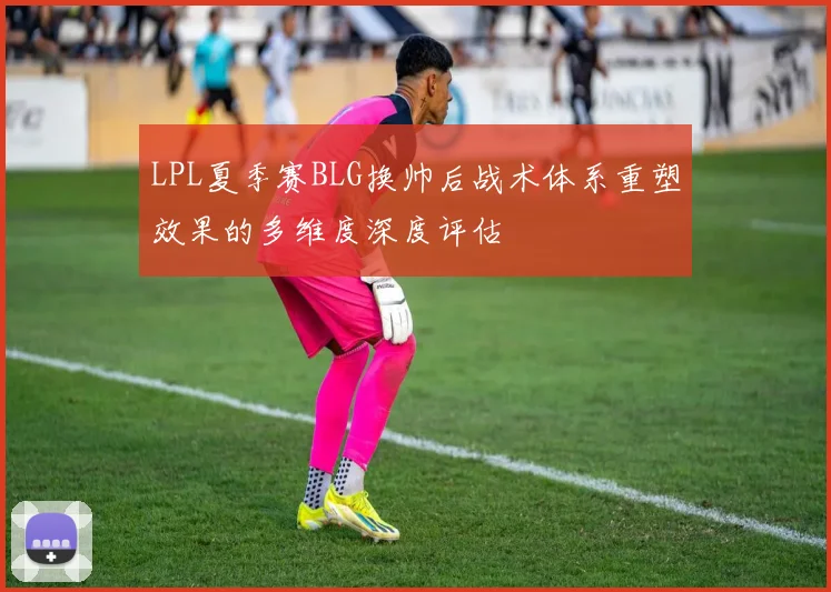 LPL夏季赛BLG换帅后战术体系重塑效果的多维度深度评估