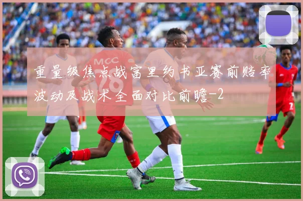 重量级焦点战富里约书亚赛前赔率波动及战术全面对比前瞻