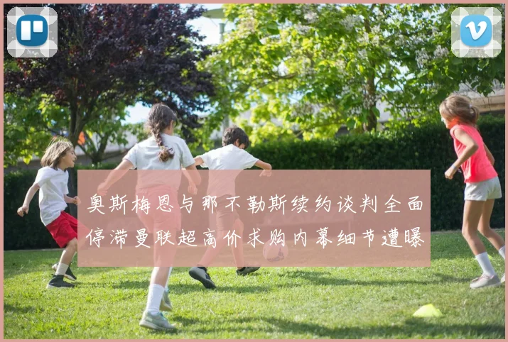 奥斯梅恩与那不勒斯续约谈判全面停滞曼联超高价求购内幕细节遭曝光