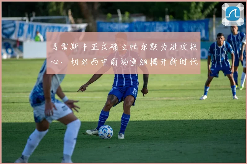 马雷斯卡正式确立帕尔默为进攻核心，切尔西中前场重组揭开新时代序幕