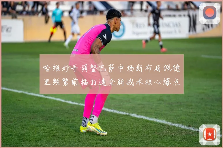 哈维妙手调整巴萨中场新布局佩德里频繁前插打造全新战术核心爆点