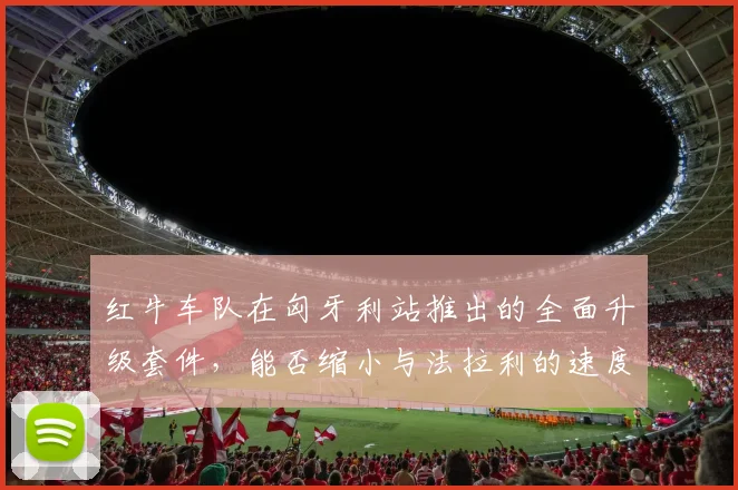 红牛车队在匈牙利站推出的全面升级套件，能否缩小与法拉利的速度差距？