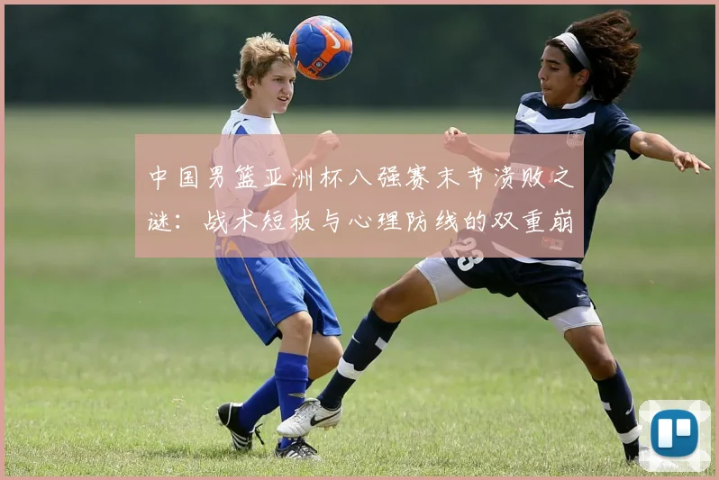中国男篮亚洲杯八强赛末节溃败之谜：战术短板与心理防线的双重崩塌