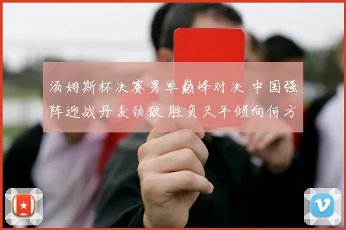 汤姆斯杯决赛男单巅峰对决 中国强阵迎战丹麦劲敌 胜负天平倾向何方 深度预测
