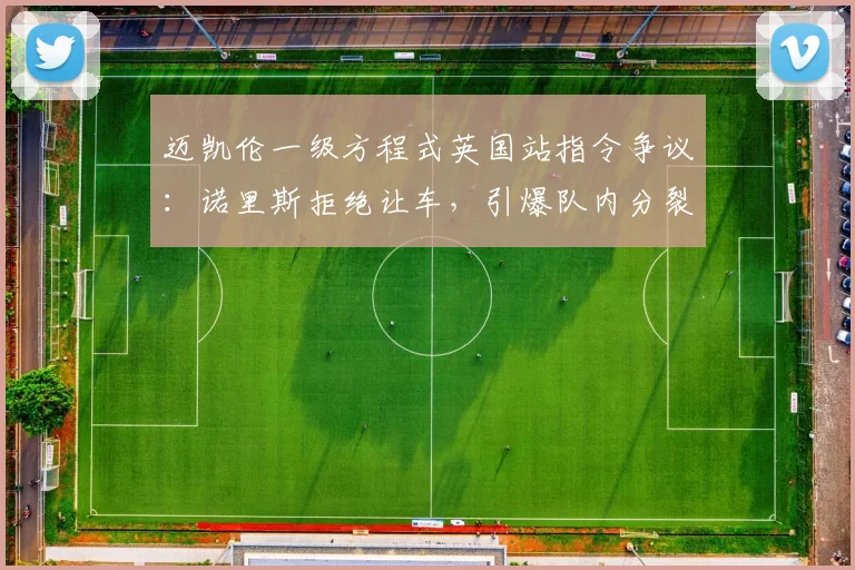 迈凯伦一级方程式英国站指令争议：诺里斯拒绝让车，引爆队内分裂危机