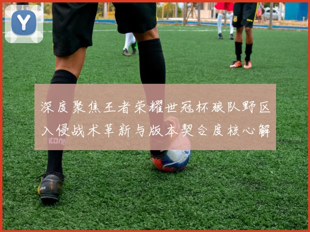 深度聚焦王者荣耀世冠杯狼队野区入侵战术革新与版本契合度核心解析