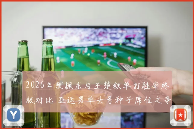 2026年樊振东与王楚钦单打胜率终极对比 亚运男单头号种子席位之争悬念丛生